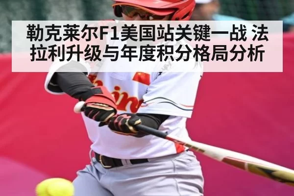 勒克莱尔F1美国站关键一战 法拉利升级与年度积分格局分析