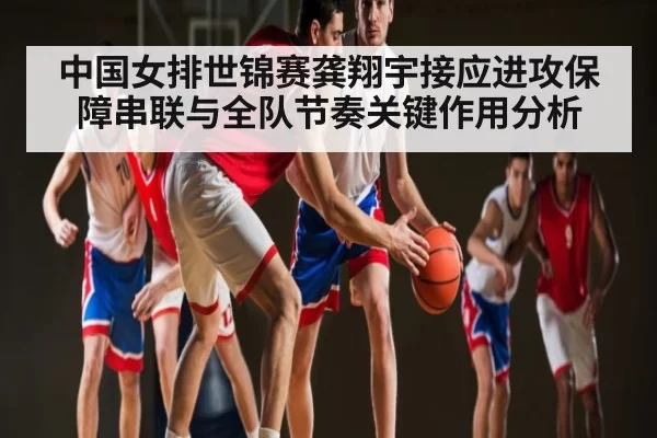 中国女排世锦赛龚翔宇接应进攻保障串联与全队节奏关键作用分析