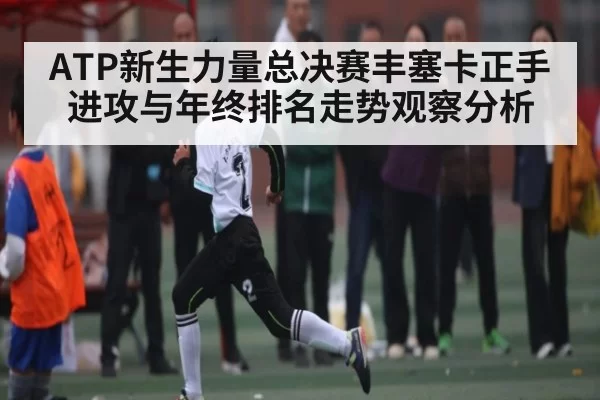 ATP新生力量总决赛丰塞卡正手进攻与年终排名走势观察分析